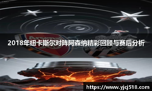 2018年纽卡斯尔对阵阿森纳精彩回顾与赛后分析
